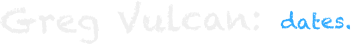 Greg Vulcan: dates.